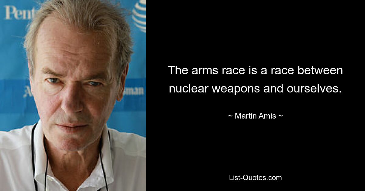 The arms race is a race between nuclear weapons and ourselves. — © Martin Amis