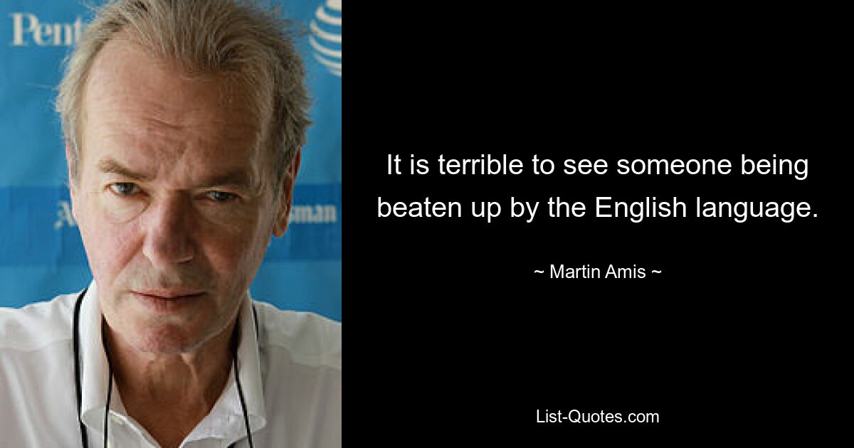 It is terrible to see someone being beaten up by the English language. — © Martin Amis