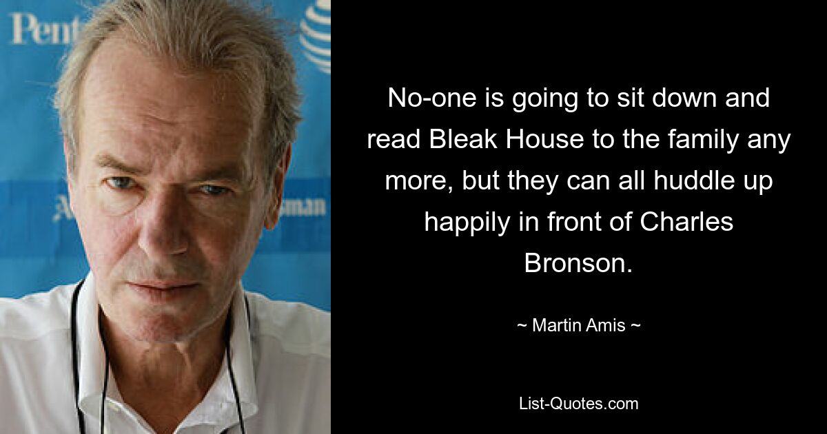 No-one is going to sit down and read Bleak House to the family any more, but they can all huddle up happily in front of Charles Bronson. — © Martin Amis