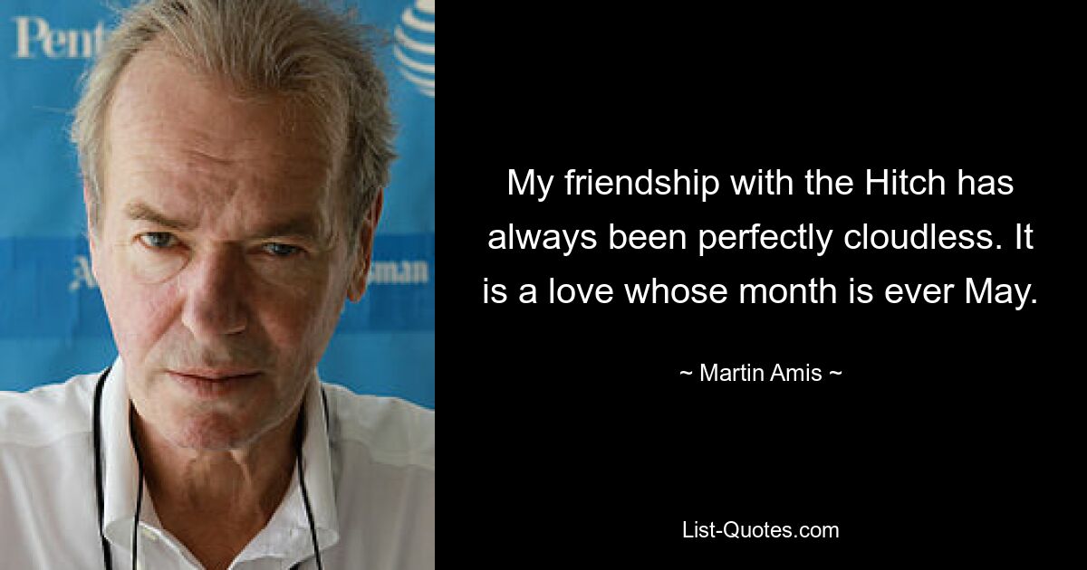 My friendship with the Hitch has always been perfectly cloudless. It is a love whose month is ever May. — © Martin Amis