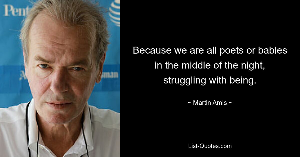 Because we are all poets or babies in the middle of the night, struggling with being. — © Martin Amis