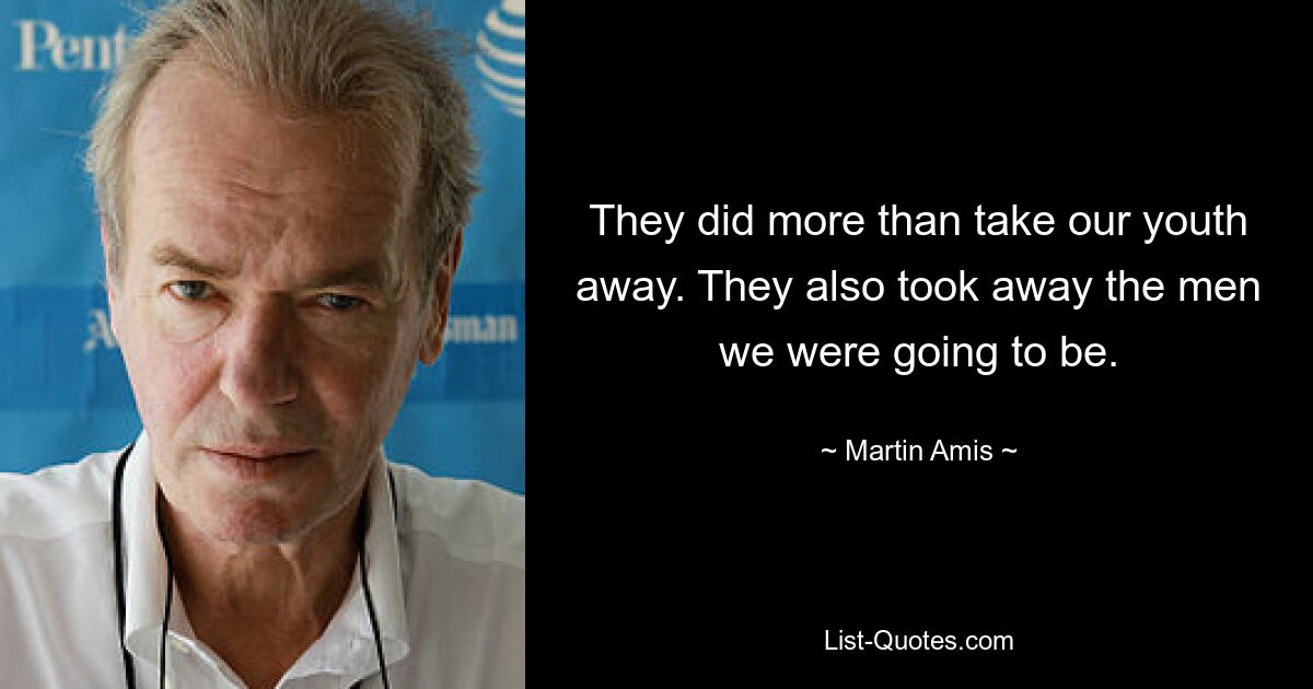 They did more than take our youth away. They also took away the men we were going to be. — © Martin Amis