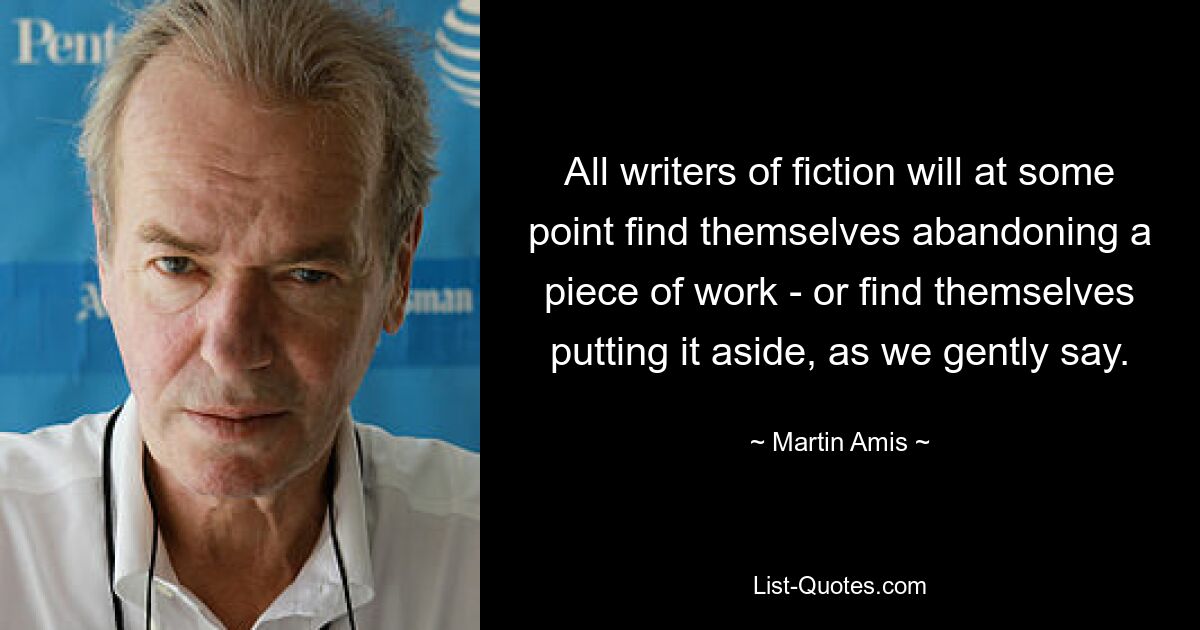 All writers of fiction will at some point find themselves abandoning a piece of work - or find themselves putting it aside, as we gently say. — © Martin Amis