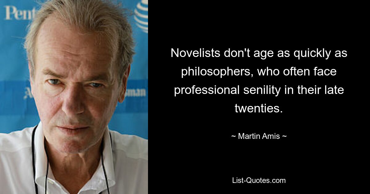 Novelists don't age as quickly as philosophers, who often face professional senility in their late twenties. — © Martin Amis