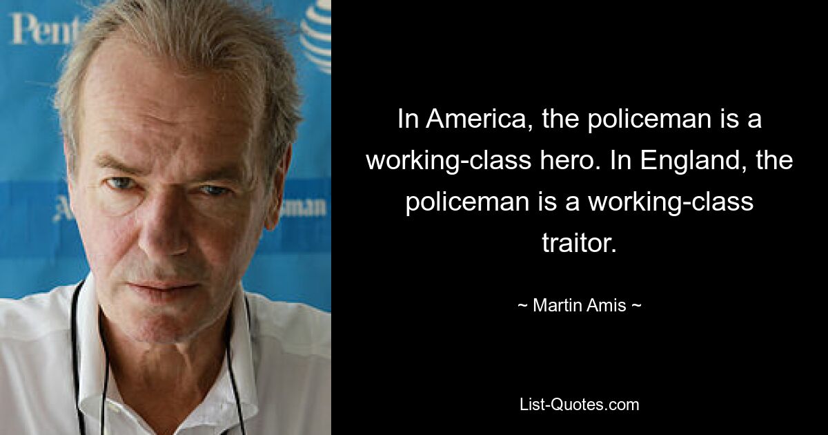 In America, the policeman is a working-class hero. In England, the policeman is a working-class traitor. — © Martin Amis