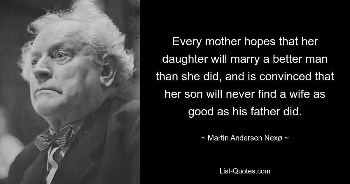 Every mother hopes that her daughter will marry a better man than she did, and is convinced that her son will never find a wife as good as his father did. — © Martin Andersen Nexø