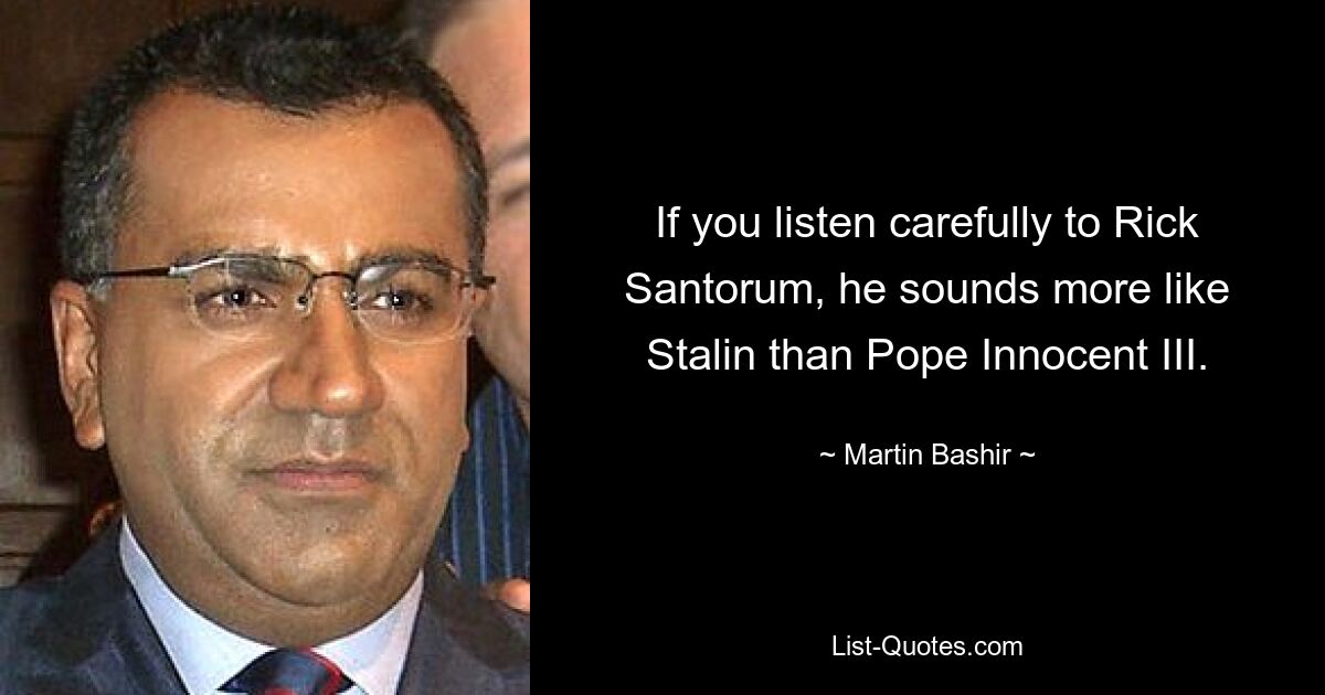 If you listen carefully to Rick Santorum, he sounds more like Stalin than Pope Innocent III. — © Martin Bashir