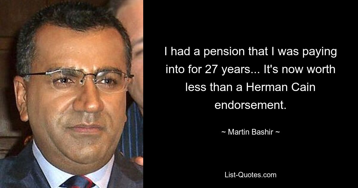 I had a pension that I was paying into for 27 years... It's now worth less than a Herman Cain endorsement. — © Martin Bashir