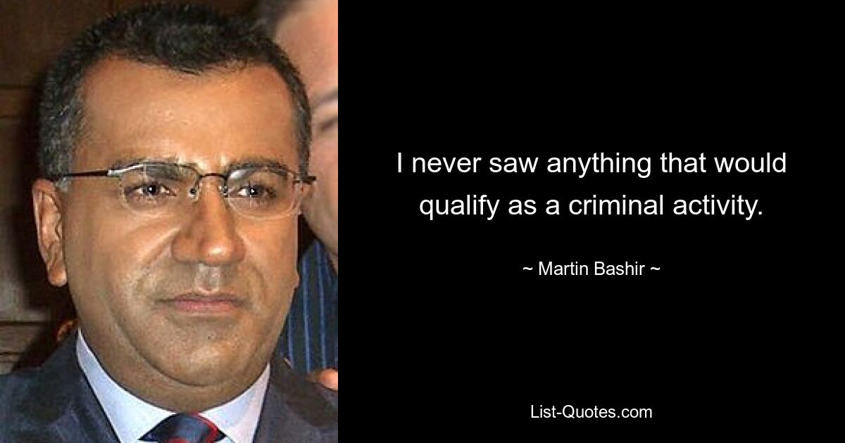 I never saw anything that would qualify as a criminal activity. — © Martin Bashir