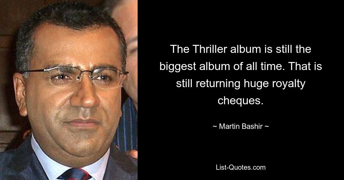 The Thriller album is still the biggest album of all time. That is still returning huge royalty cheques. — © Martin Bashir