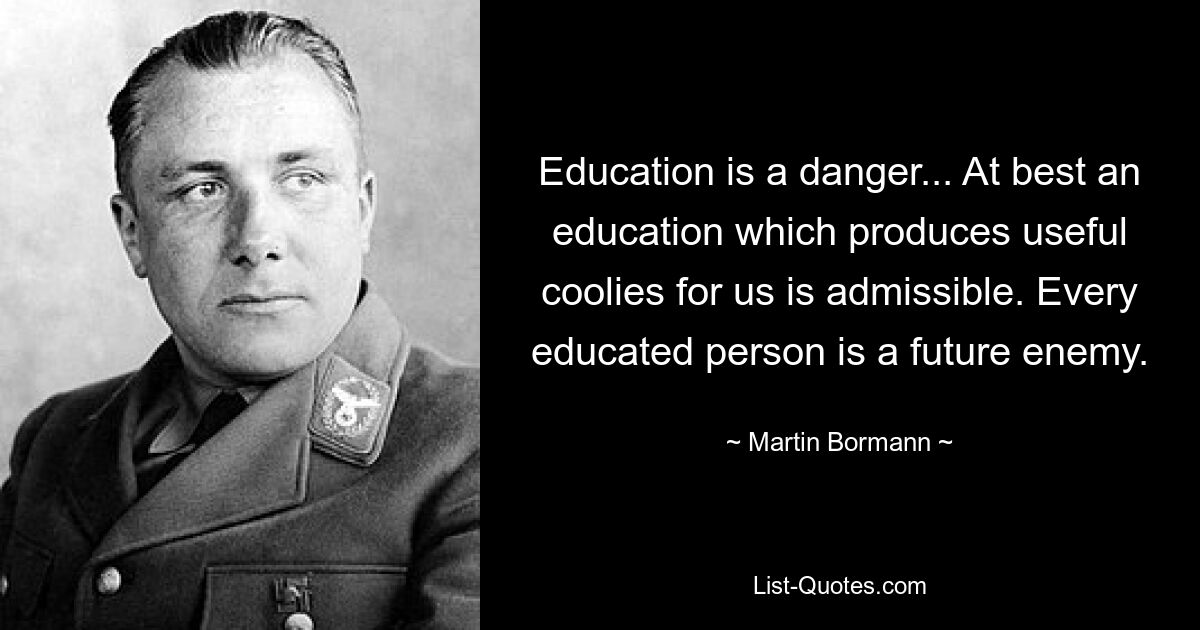 Education is a danger... At best an education which produces useful coolies for us is admissible. Every educated person is a future enemy. — © Martin Bormann