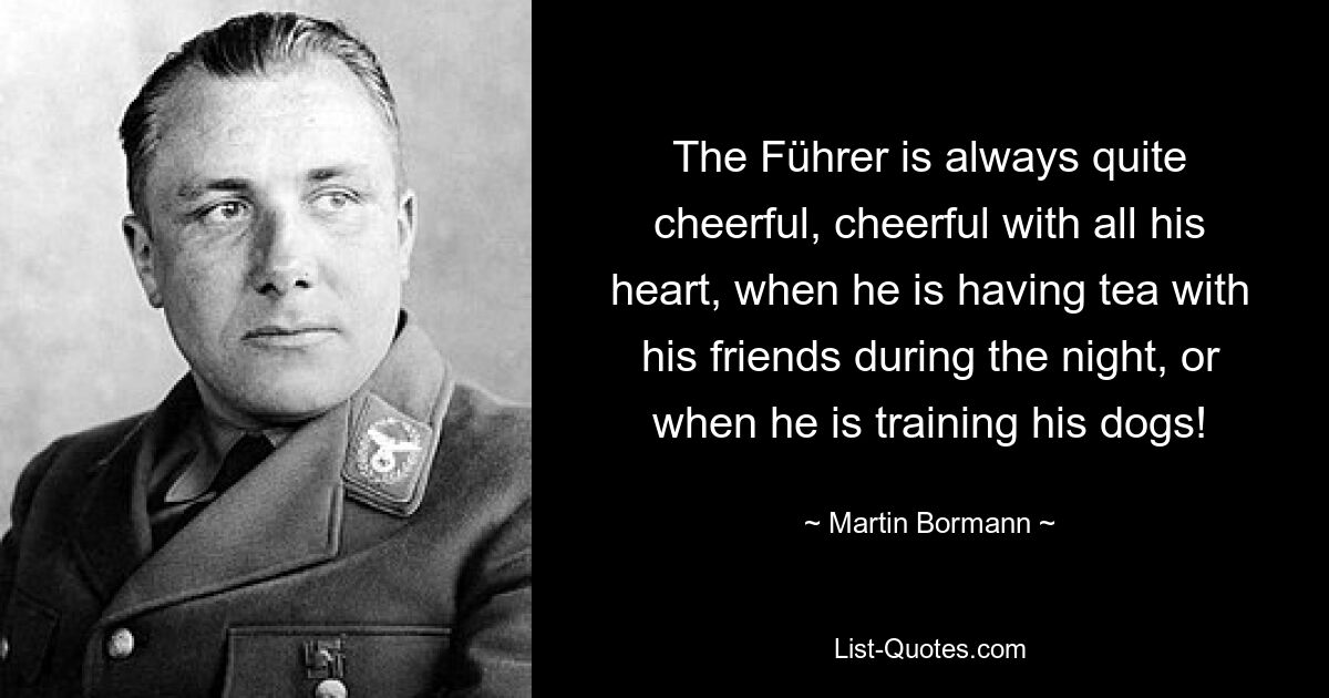 The Führer is always quite cheerful, cheerful with all his heart, when he is having tea with his friends during the night, or when he is training his dogs! — © Martin Bormann