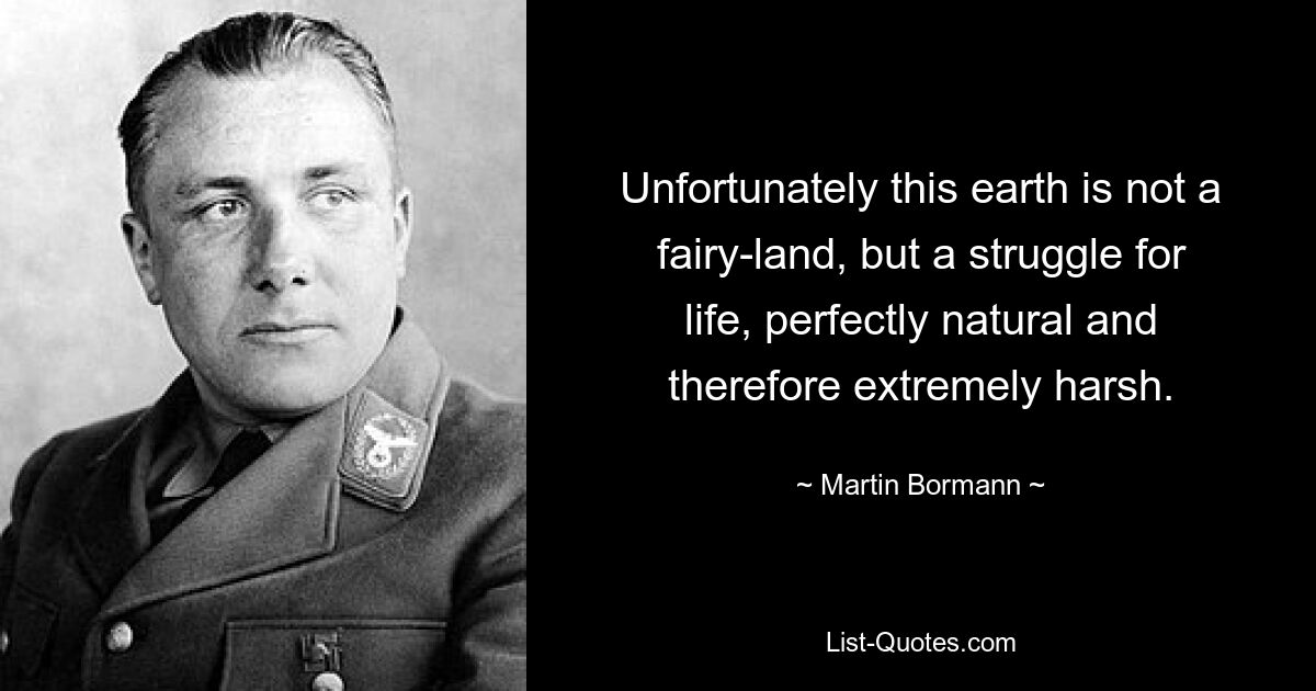 Unfortunately this earth is not a fairy-land, but a struggle for life, perfectly natural and therefore extremely harsh. — © Martin Bormann