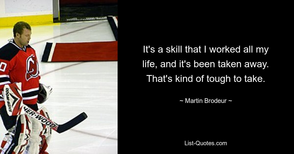 It's a skill that I worked all my life, and it's been taken away. That's kind of tough to take. — © Martin Brodeur