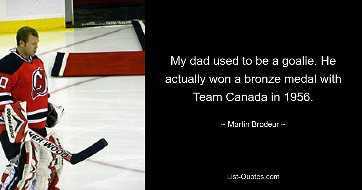 My dad used to be a goalie. He actually won a bronze medal with Team Canada in 1956. — © Martin Brodeur