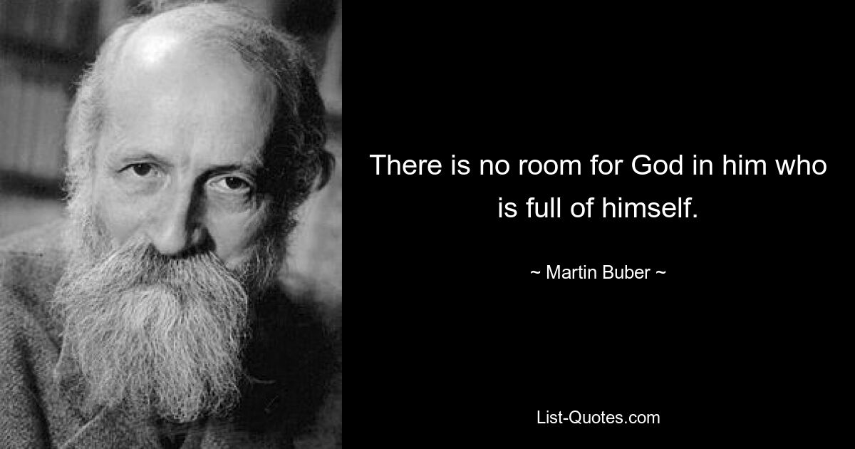 There is no room for God in him who is full of himself. — © Martin Buber