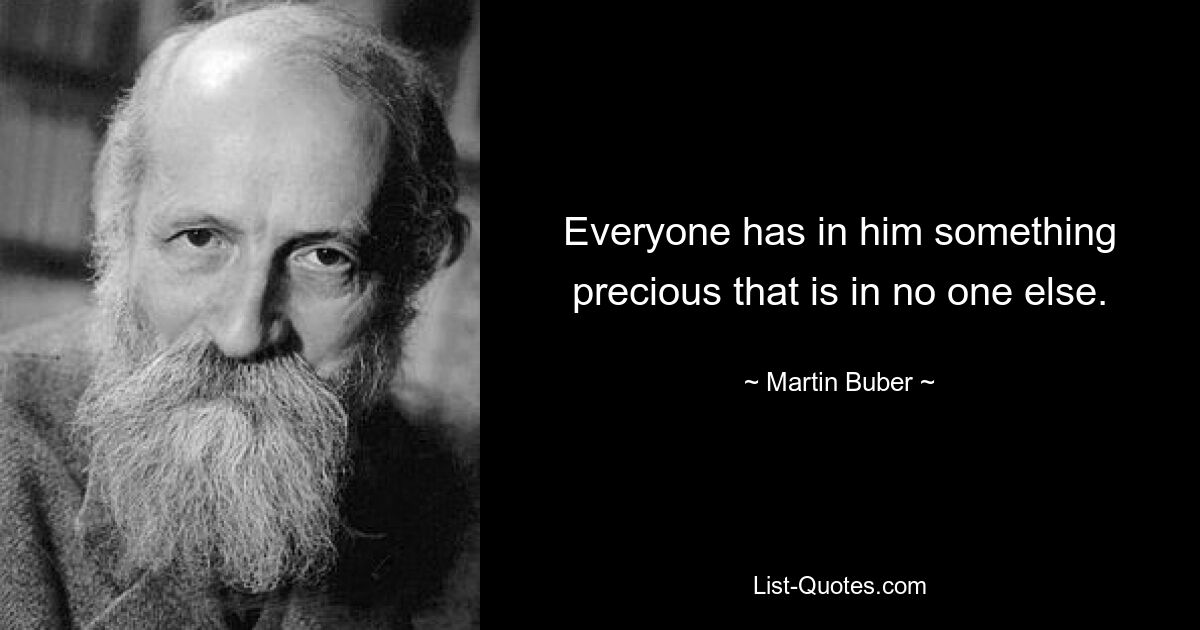 Everyone has in him something precious that is in no one else. — © Martin Buber