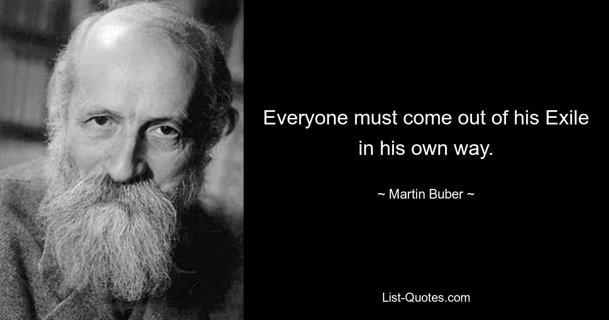 Everyone must come out of his Exile in his own way. — © Martin Buber