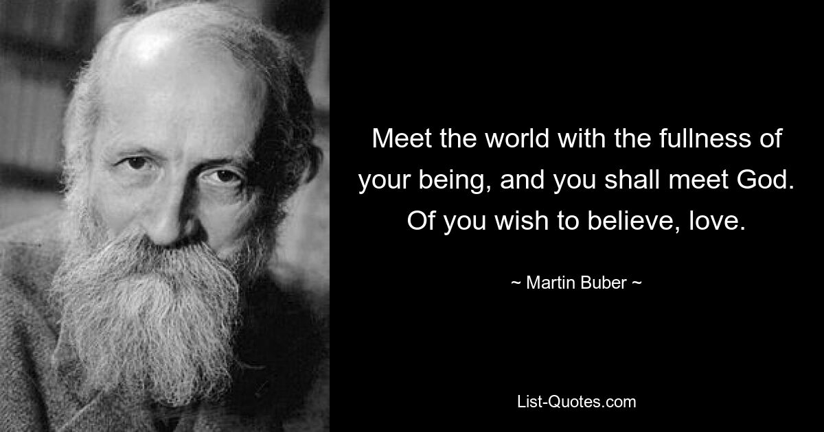 Meet the world with the fullness of your being, and you shall meet God. Of you wish to believe, love. — © Martin Buber