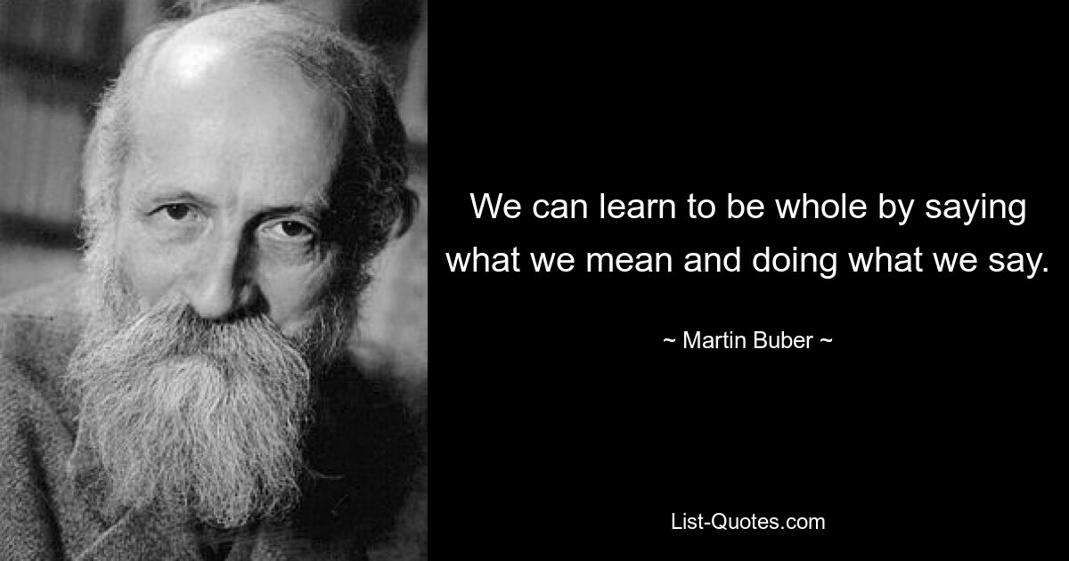 We can learn to be whole by saying what we mean and doing what we say. — © Martin Buber