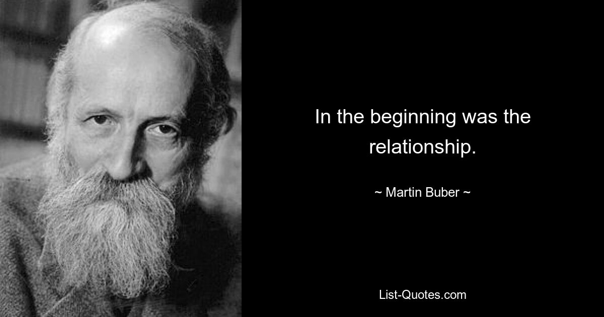 In the beginning was the relationship. — © Martin Buber