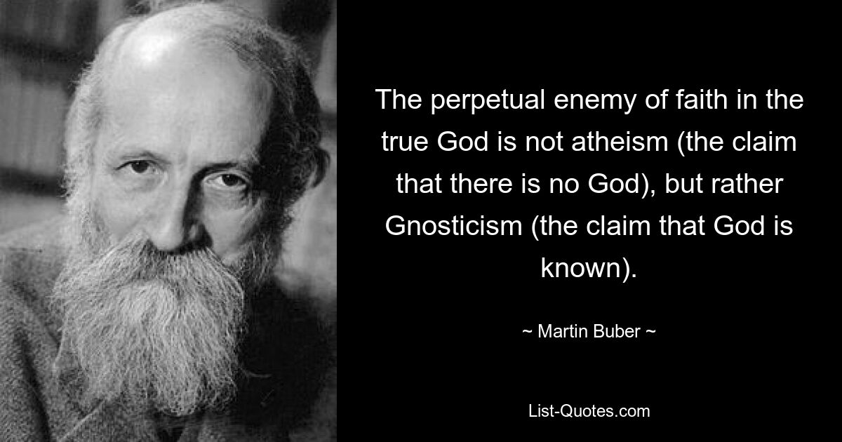 The perpetual enemy of faith in the true God is not atheism (the claim that there is no God), but rather Gnosticism (the claim that God is known). — © Martin Buber