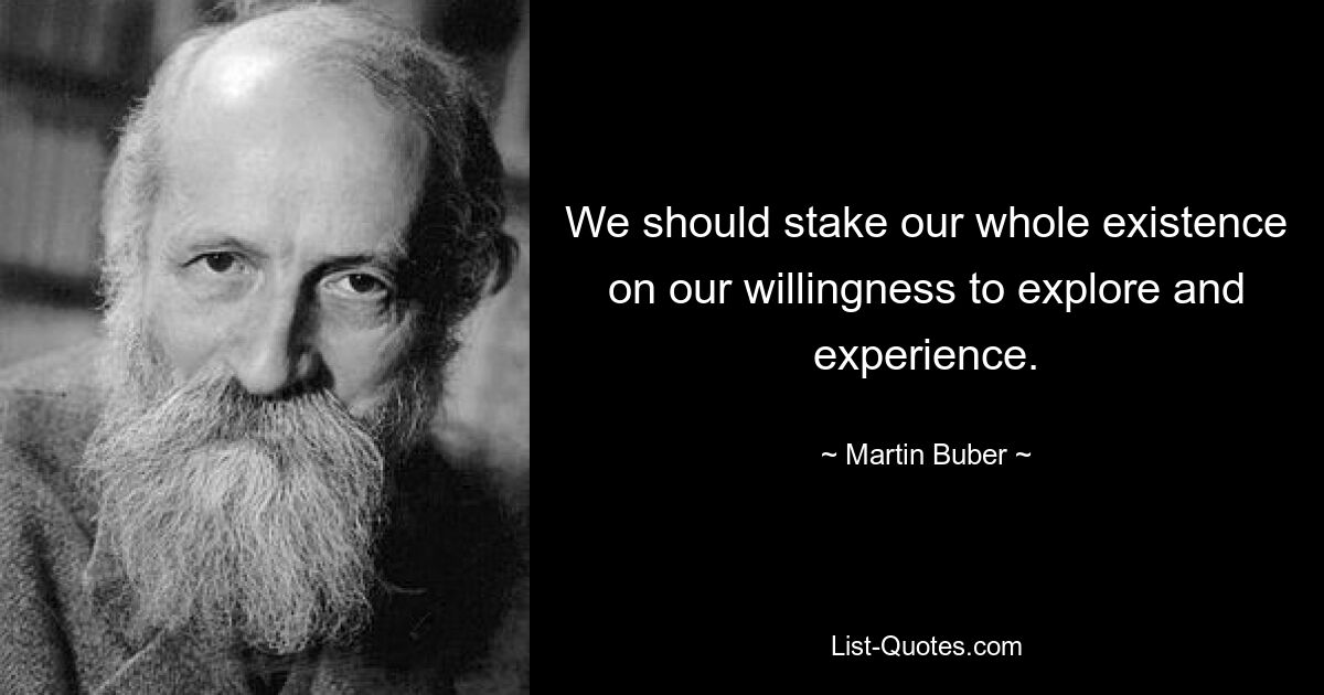 Мы должны поставить все наше существование на карту нашей готовности исследовать и получать опыт. — © Мартин Бубер