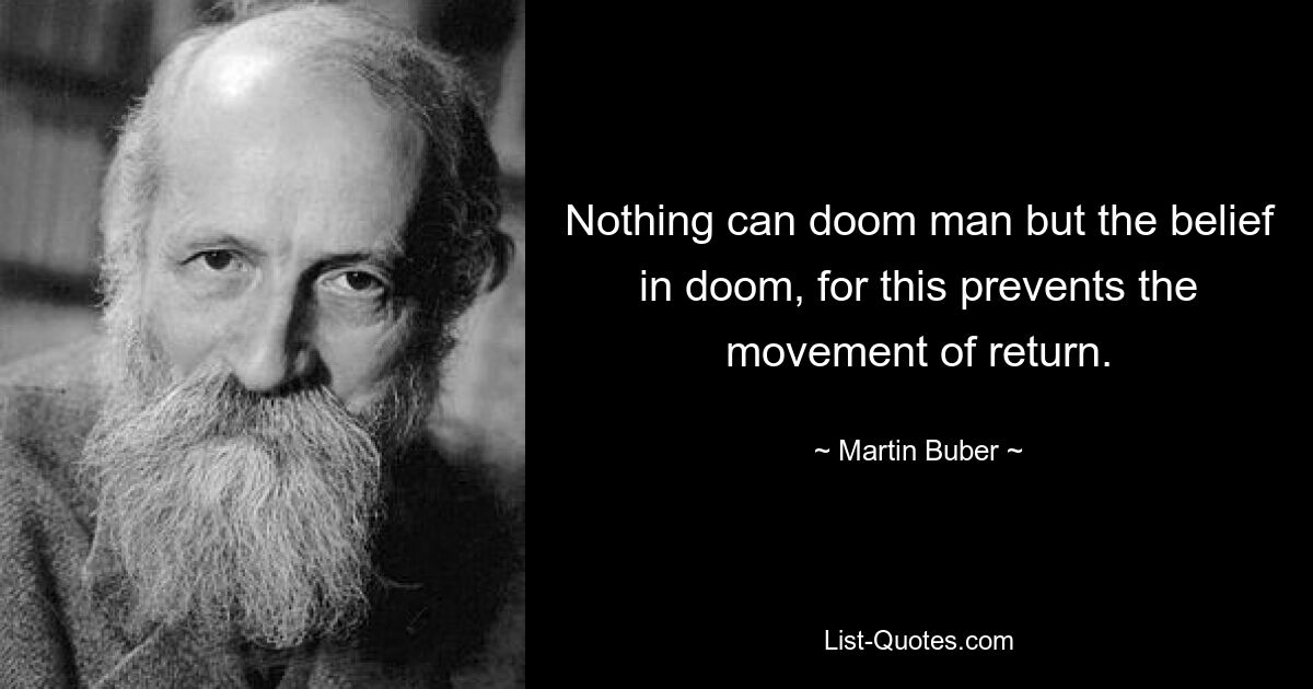 Nothing can doom man but the belief in doom, for this prevents the movement of return. — © Martin Buber