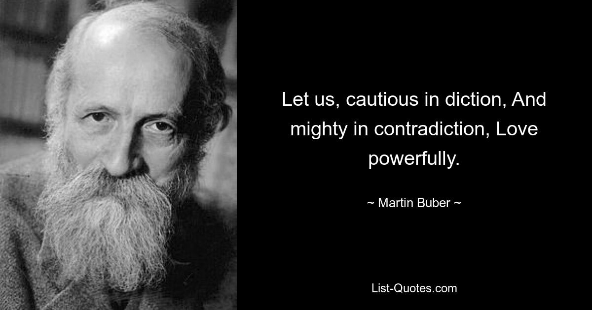 Let us, cautious in diction, And mighty in contradiction, Love powerfully. — © Martin Buber