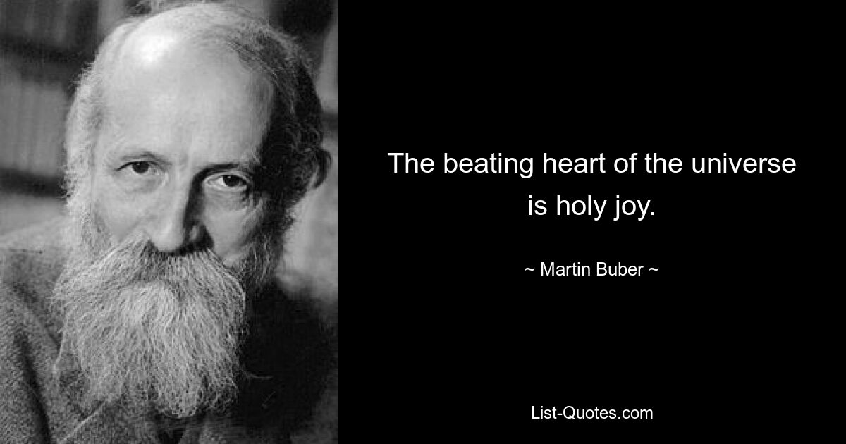 The beating heart of the universe is holy joy. — © Martin Buber