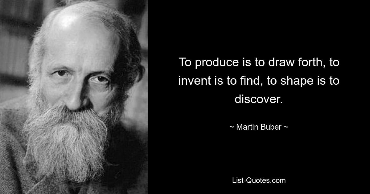 To produce is to draw forth, to invent is to find, to shape is to discover. — © Martin Buber