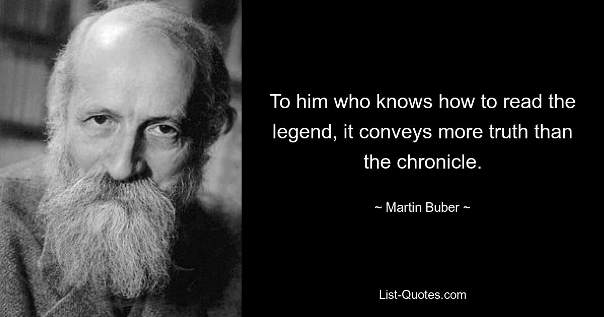 To him who knows how to read the legend, it conveys more truth than the chronicle. — © Martin Buber