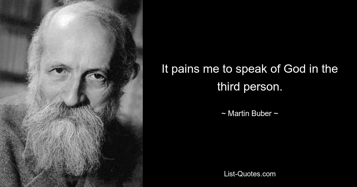 It pains me to speak of God in the third person. — © Martin Buber