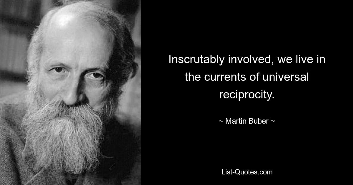 Inscrutably involved, we live in the currents of universal reciprocity. — © Martin Buber