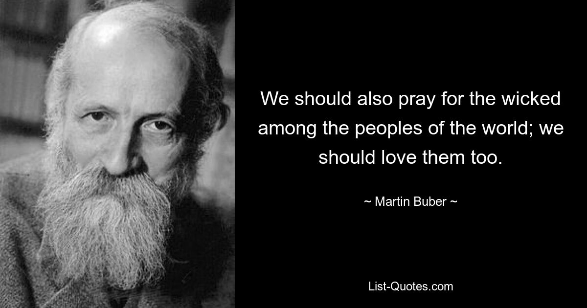 We should also pray for the wicked among the peoples of the world; we should love them too. — © Martin Buber