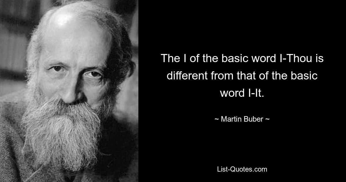 The I of the basic word I-Thou is different from that of the basic word I-It. — © Martin Buber