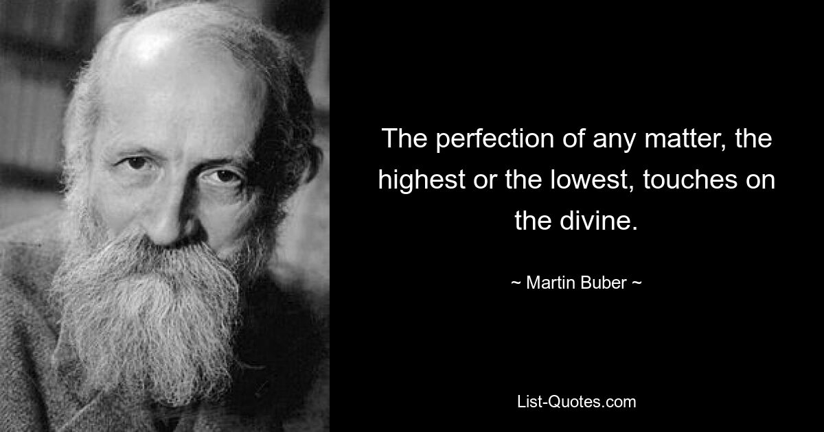 The perfection of any matter, the highest or the lowest, touches on the divine. — © Martin Buber