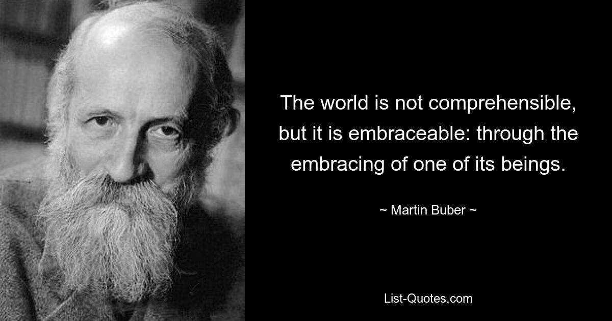 The world is not comprehensible, but it is embraceable: through the embracing of one of its beings. — © Martin Buber