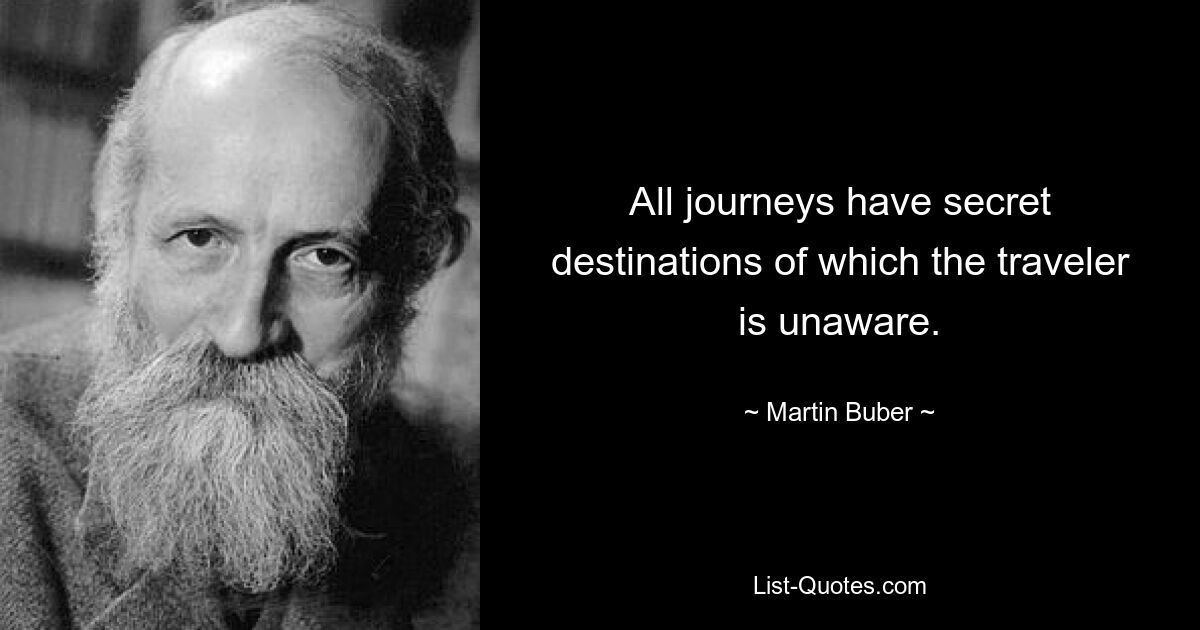 All journeys have secret destinations of which the traveler is unaware. — © Martin Buber