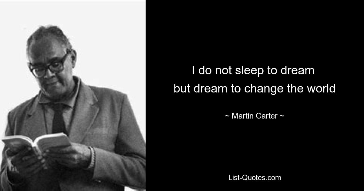 I do not sleep to dream 
but dream to change the world — © Martin Carter