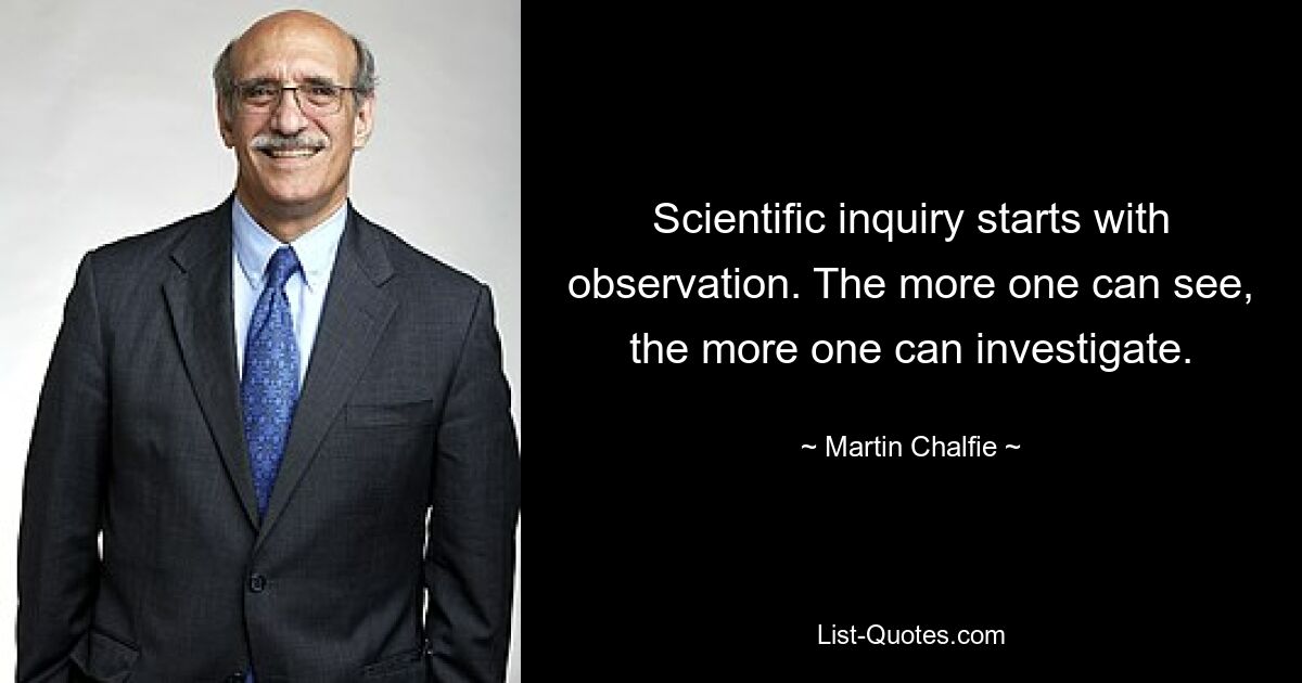 Scientific inquiry starts with observation. The more one can see, the more one can investigate. — © Martin Chalfie