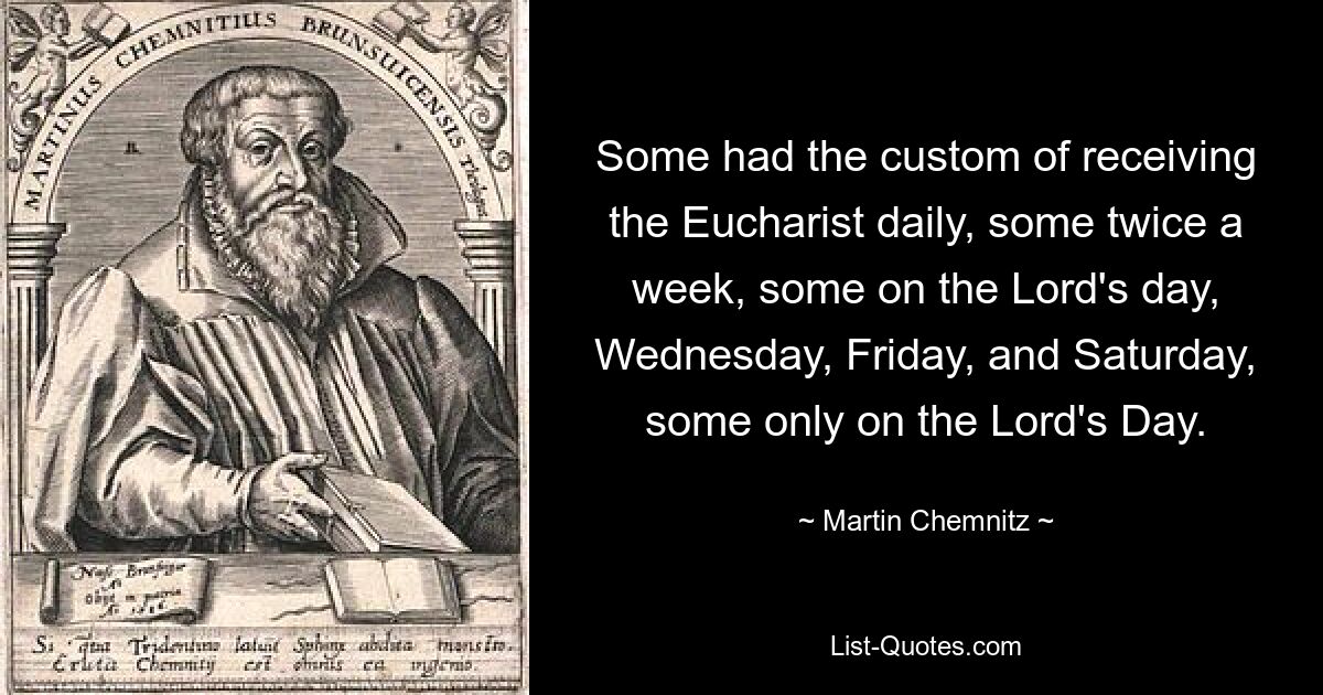 Some had the custom of receiving the Eucharist daily, some twice a week, some on the Lord's day, Wednesday, Friday, and Saturday, some only on the Lord's Day. — © Martin Chemnitz