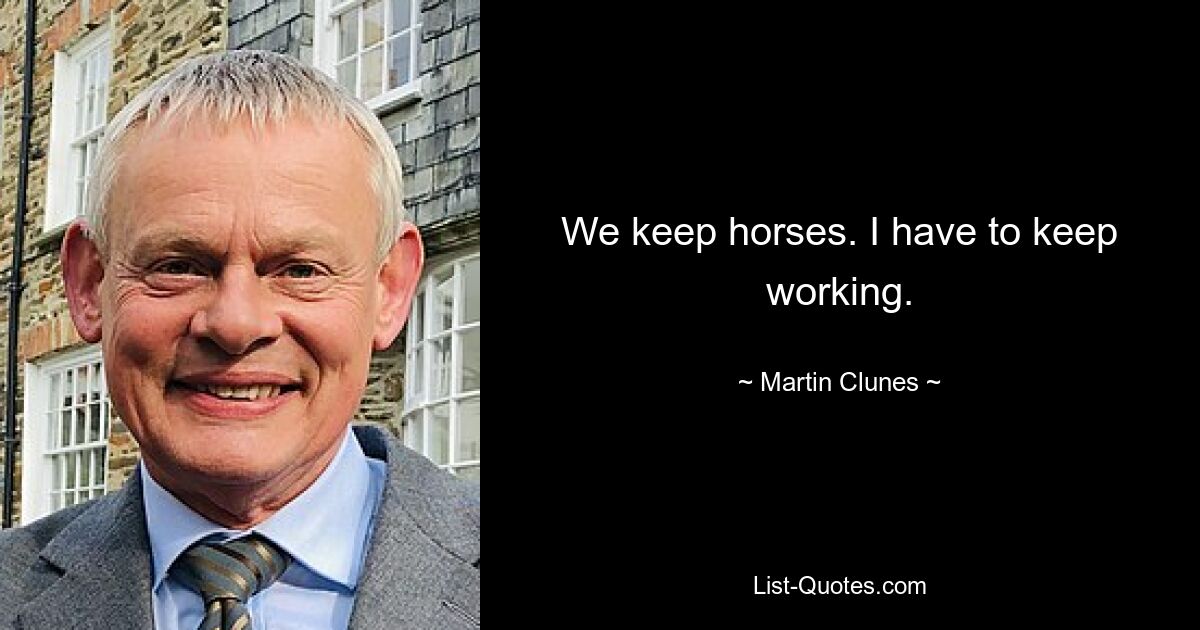 We keep horses. I have to keep working. — © Martin Clunes