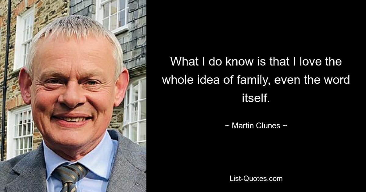 What I do know is that I love the whole idea of family, even the word itself. — © Martin Clunes