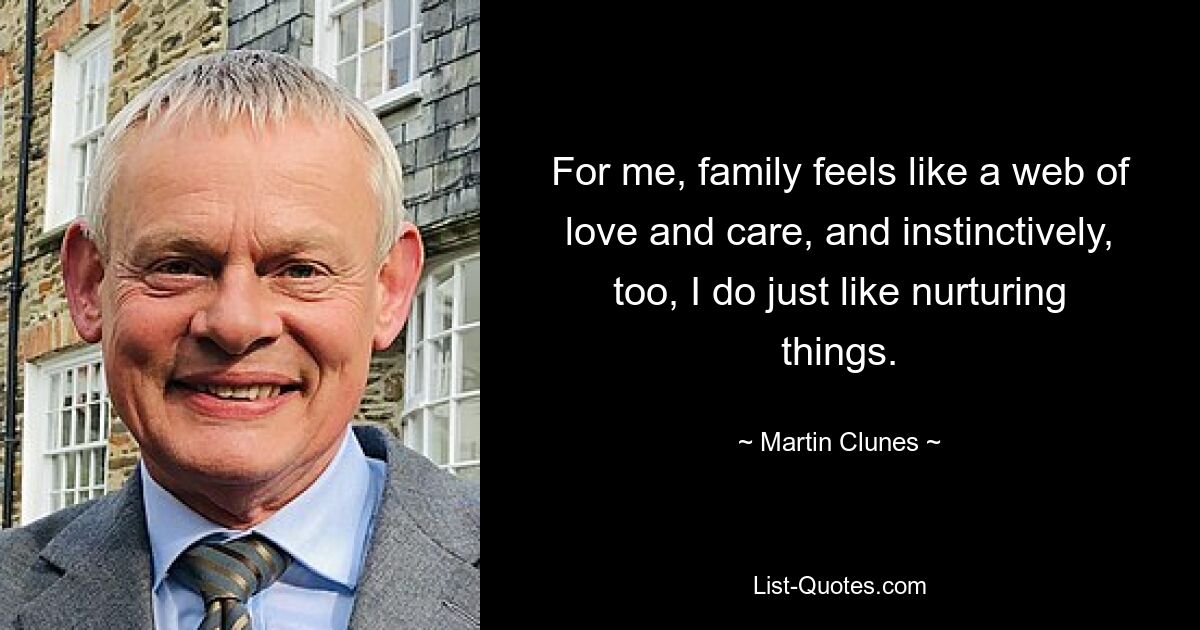 For me, family feels like a web of love and care, and instinctively, too, I do just like nurturing things. — © Martin Clunes