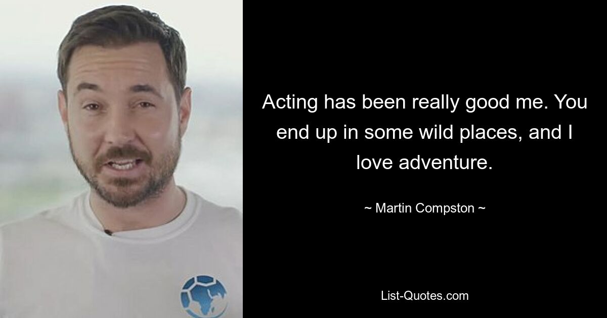 Acting has been really good me. You end up in some wild places, and I love adventure. — © Martin Compston