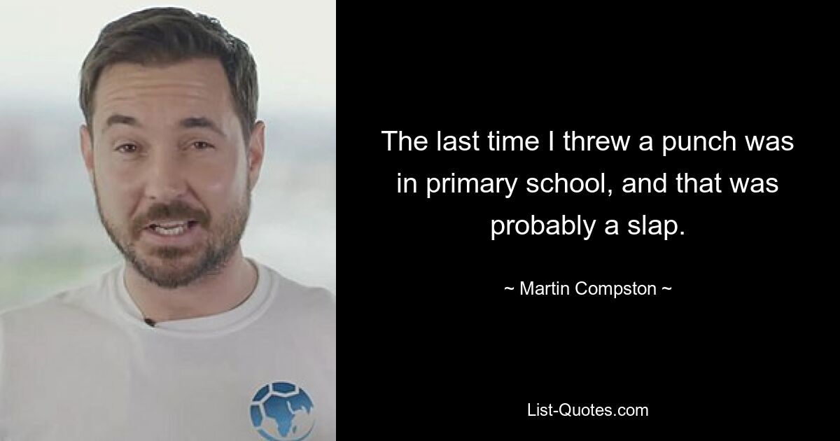 The last time I threw a punch was in primary school, and that was probably a slap. — © Martin Compston