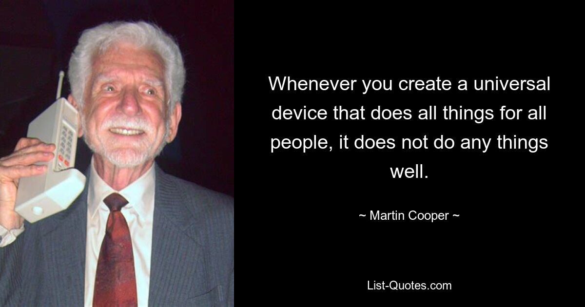 Whenever you create a universal device that does all things for all people, it does not do any things well. — © Martin Cooper