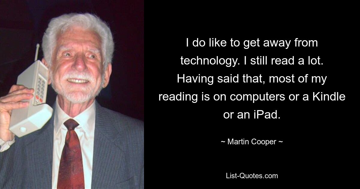 I do like to get away from technology. I still read a lot. Having said that, most of my reading is on computers or a Kindle or an iPad. — © Martin Cooper