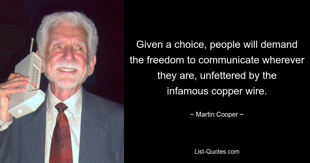 Given a choice, people will demand the freedom to communicate wherever they are, unfettered by the infamous copper wire. — © Martin Cooper